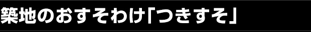 築地のおすそわけ「つきすそ」